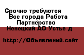 Срочно требуются !!!! - Все города Работа » Партнёрство   . Ненецкий АО,Устье д.